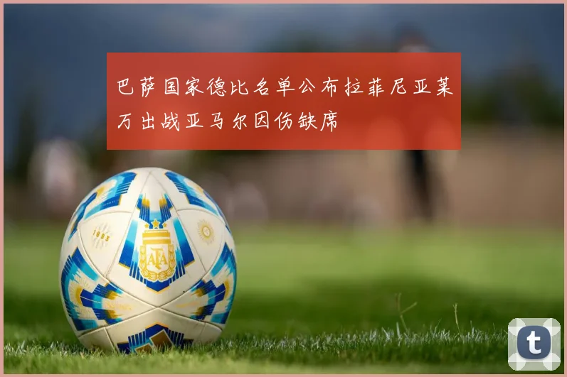 巴萨国家德比名单公布拉菲尼亚莱万出战亚马尔因伤缺席