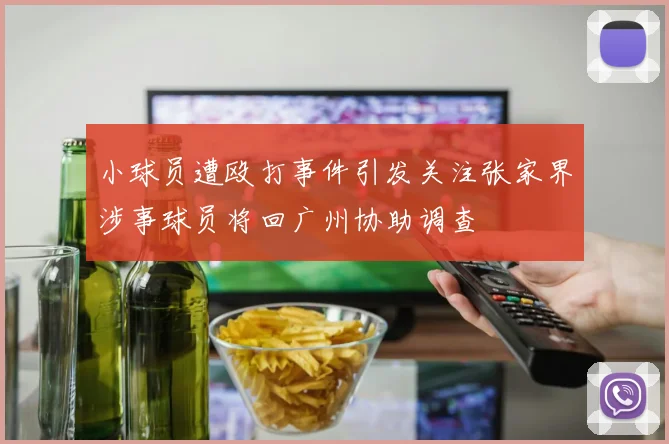 小球员遭殴打事件引发关注张家界涉事球员将回广州协助调查