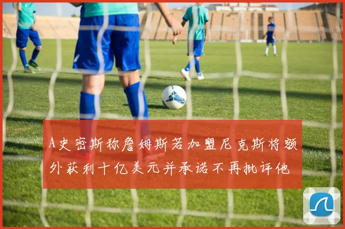 A史密斯称詹姆斯若加盟尼克斯将额外获利十亿美元并承诺不再批评他