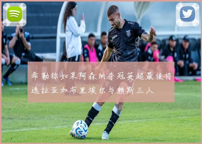 希勒称如果阿森纳夺冠英超最佳将选拉亚加布里埃尔与赖斯三人
