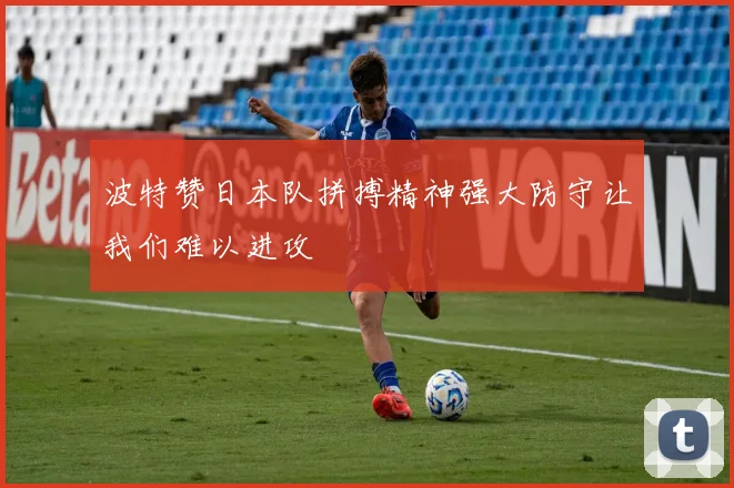 波特赞日本队拼搏精神强大防守让我们难以进攻