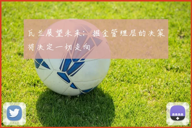 瓦兰展望未来：掘金管理层的决策将决定一切走向