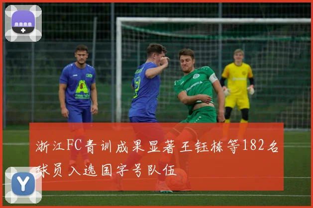 浙江FC青训成果显著王钰栋等182名球员入选国字号队伍