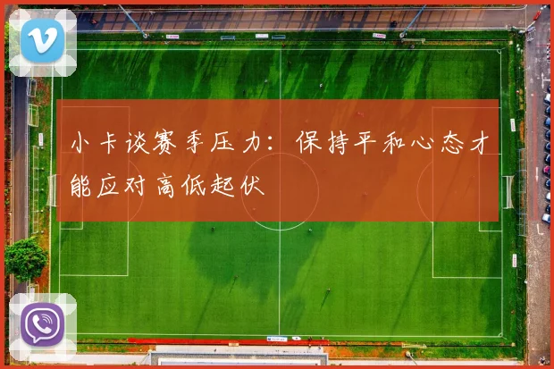 小卡谈赛季压力：保持平和心态才能应对高低起伏