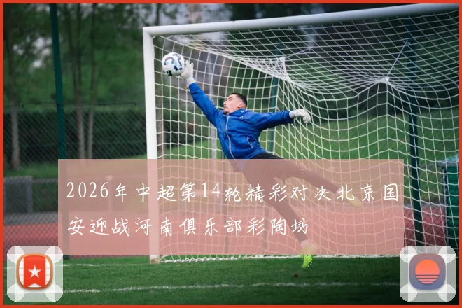 2026年中超第14轮精彩对决北京国安迎战河南俱乐部彩陶坊