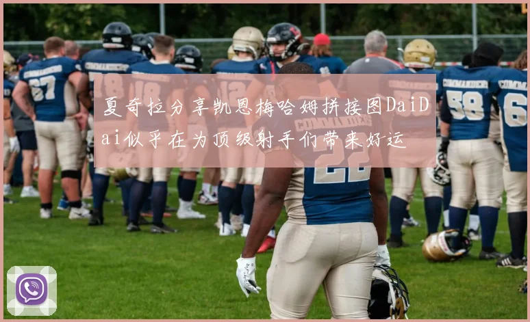 夏奇拉分享凯恩梅哈姆拼接图DaiDai似乎在为顶级射手们带来好运