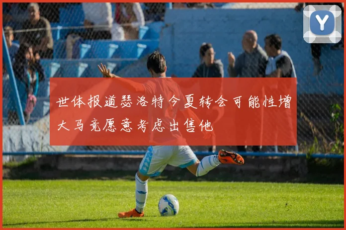 世体报道瑟洛特今夏转会可能性增大马竞愿意考虑出售他
