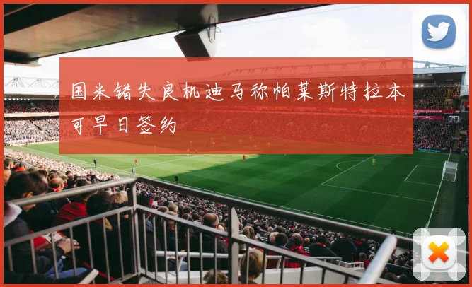 国米错失良机迪马称帕莱斯特拉本可早日签约
