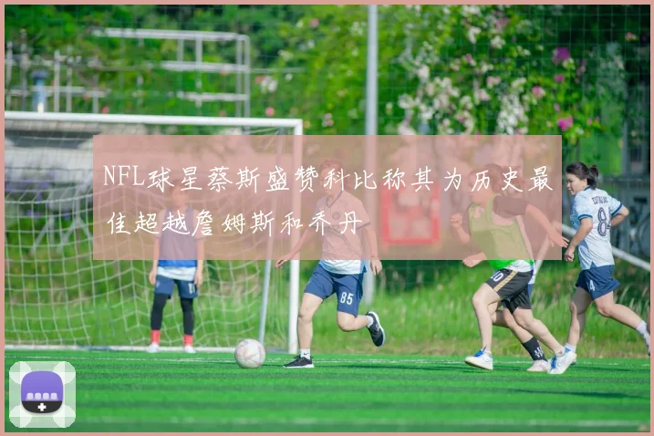 NFL球星蔡斯盛赞科比称其为历史最佳超越詹姆斯和乔丹