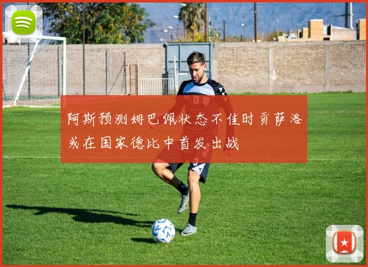 阿斯预测姆巴佩状态不佳时贡萨洛或在国家德比中首发出战
