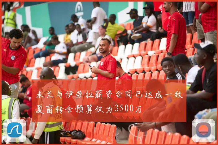 米兰与伊劳拉薪资合同已达成一致夏窗转会预算仅为3500万